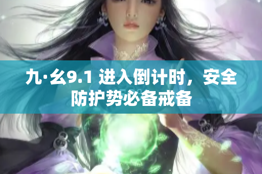 九·幺9.1 進(jìn)入倒計(jì)時(shí)，安全防護(hù)勢必備戒備