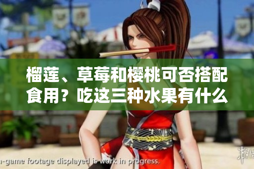 榴蓮、草莓和櫻桃可否搭配食用？吃這三種水果有什么需要注意的嗎？