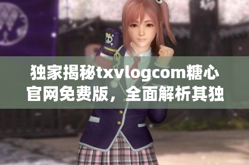 獨家揭秘txvlogcom糖心官網(wǎng)免費版，全面解析其獨特魅力