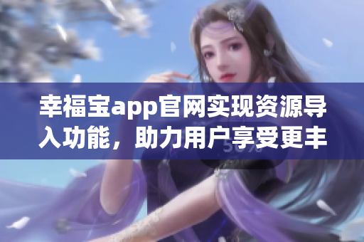 幸福寶app官網(wǎng)實(shí)現(xiàn)資源導(dǎo)入功能，助力用戶享受更豐富體驗(yàn)