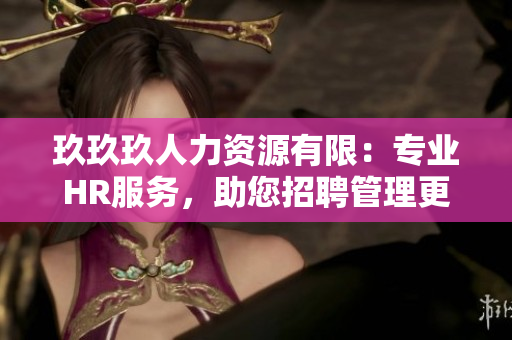 玖玖玖人力資源有限：專業(yè)HR服務(wù)，助您招聘管理更高效