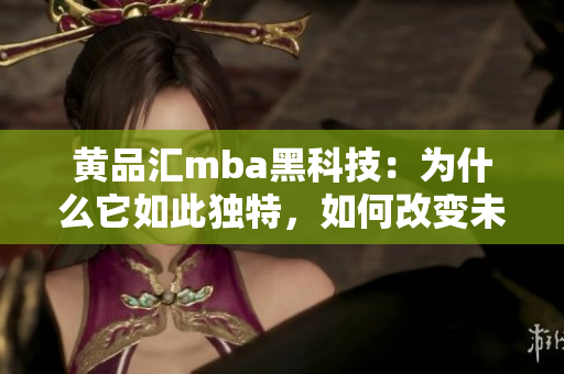 黃品匯mba黑科技：為什么它如此獨特，如何改變未來商業(yè)？