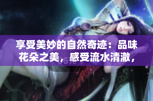 享受美妙的自然奇跡：品味花朵之美，感受流水清澈，盡情暢飲