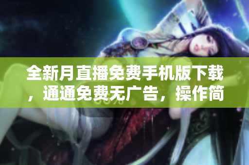全新月直播免費(fèi)手機(jī)版下載，通通免費(fèi)無(wú)廣告，操作簡(jiǎn)單流暢不卡頓