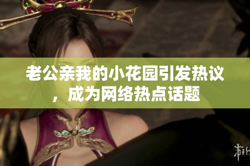 老公親我的小花園引發(fā)熱議，成為網(wǎng)絡(luò)熱點話題