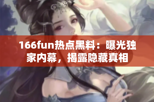 166fun熱點黑料：曝光獨家內(nèi)幕，揭露隱藏真相