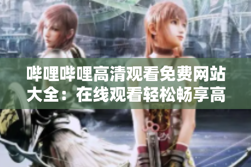 嗶哩嗶哩高清觀看免費網站大全：在線觀看輕松暢享高清精彩內容