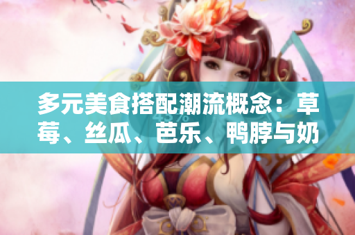 多元美食搭配潮流概念：草莓、絲瓜、芭樂、鴨脖與奶茶的完美組合