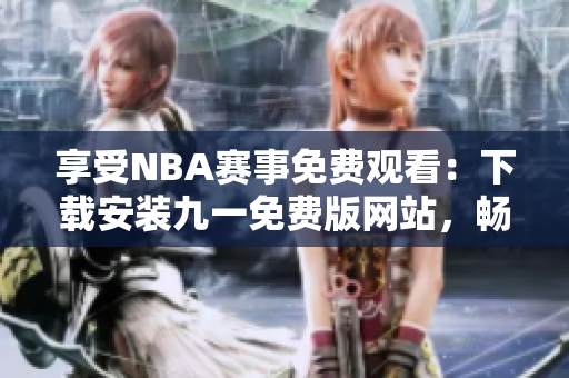 享受NBA賽事免費(fèi)觀看：下載安裝九一免費(fèi)版網(wǎng)站，暢享精彩籃球盛宴