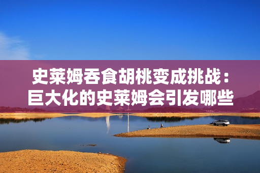 史萊姆吞食胡桃變成挑戰(zhàn)：巨大化的史萊姆會引發(fā)哪些變化？