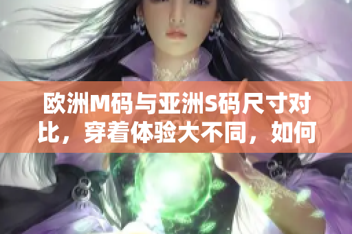 歐洲M碼與亞洲S碼尺寸對(duì)比，穿著體驗(yàn)大不同，如何選取合適尺碼？