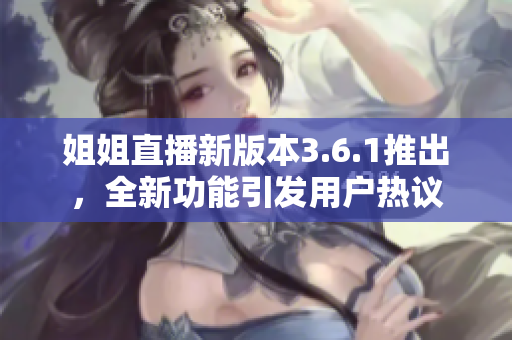 姐姐直播新版本3.6.1推出，全新功能引發(fā)用戶熱議