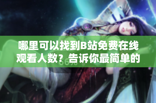 哪里可以找到B站免費在線觀看人數(shù)？告訴你最簡單的方法