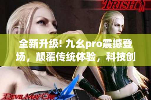 全新升級! 九幺pro震撼登場，顛覆傳統(tǒng)體驗，科技創(chuàng)新開啟全新時代