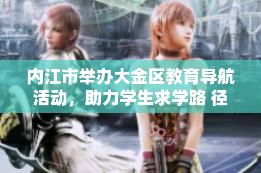 內(nèi)江市舉辦大金區(qū)教育導(dǎo)航活動(dòng)，助力學(xué)生求學(xué)路 徑