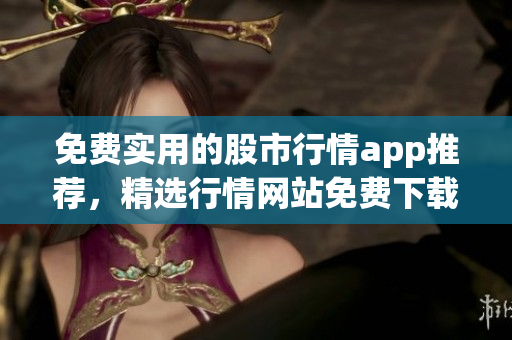免費(fèi)實(shí)用的股市行情app推薦，精選行情網(wǎng)站免費(fèi)下載入口