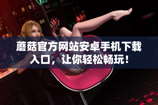 蘑菇官方網(wǎng)站安卓手機下載入口，讓你輕松暢玩！