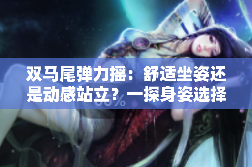雙馬尾彈力搖：舒適坐姿還是動(dòng)感站立？一探身姿選擇對健康的影響