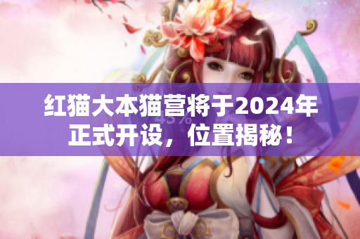 紅貓大本貓營(yíng)將于2024年正式開設(shè)，位置揭秘！