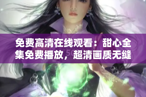 免費高清在線觀看：甜心全集免費播放，超清畫質(zhì)無縫暢享