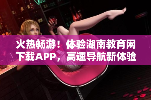 火熱暢游！體驗湖南教育網(wǎng)下載APP，高速導(dǎo)航新體驗