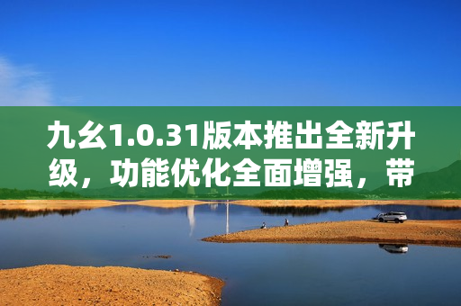 九幺1.0.31版本推出全新升級，功能優(yōu)化全面增強(qiáng)，帶來更流暢體驗(yàn)