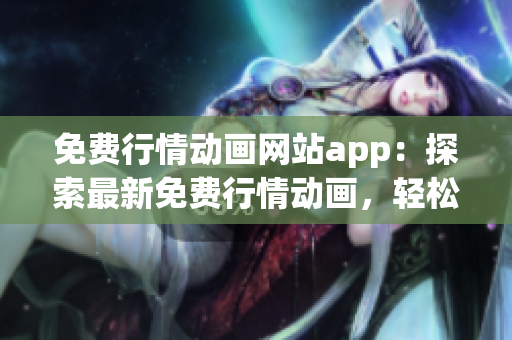 免費行情動畫網(wǎng)站app：探索最新免費行情動畫，輕松觀看優(yōu)質(zhì)內(nèi)容