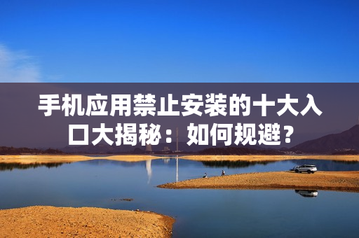 手機(jī)應(yīng)用禁止安裝的十大入口大揭秘：如何規(guī)避？