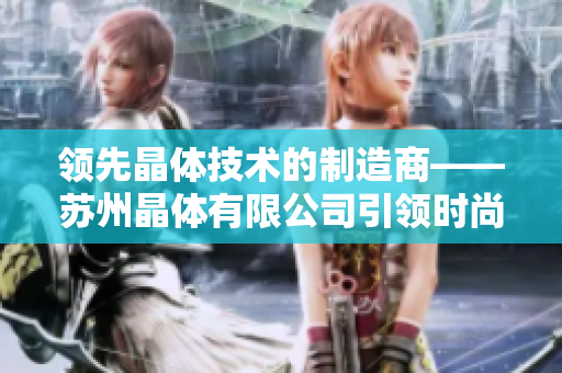 領(lǐng)先晶體技術(shù)的制造商——蘇州晶體有限公司引領(lǐng)時尚潮流