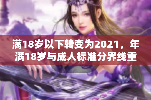 滿18歲以下轉(zhuǎn)變?yōu)?021，年滿18歲與成人標準分界線重新定義