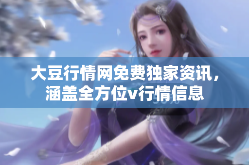 大豆行情網(wǎng)免費獨家資訊，涵蓋全方位v行情信息