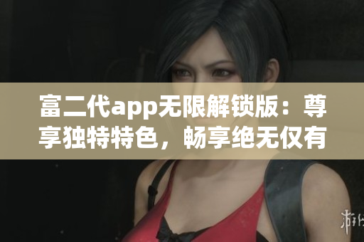 富二代app無限解鎖版：尊享獨特特色，暢享絕無僅有的體驗