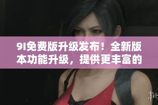 9I免費(fèi)版升級發(fā)布！全新版本功能升級，提供更豐富的服務(wù)體驗(yàn)！