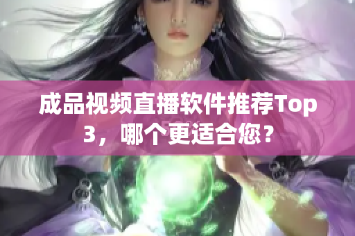 成品視頻直播軟件推薦Top3，哪個(gè)更適合您？
