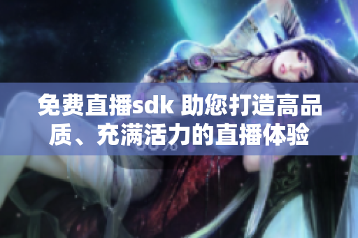 免費(fèi)直播sdk 助您打造高品質(zhì)、充滿活力的直播體驗