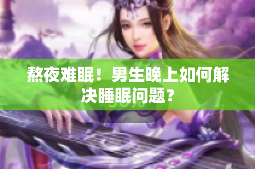 熬夜難眠！男生晚上如何解決睡眠問題？