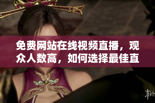 免費(fèi)網(wǎng)站在線視頻直播，觀眾人數(shù)高，如何選擇最佳直播平臺？