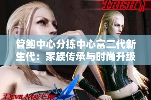管鮑中心分揀中心富二代新生代：家族傳承與時(shí)尚升級