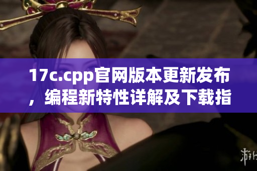 17c.cpp官網(wǎng)版本更新發(fā)布，編程新特性詳解及下載指南