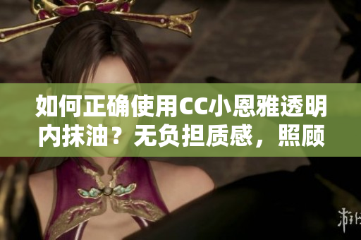 如何正確使用CC小恩雅透明內(nèi)抹油？無負(fù)擔(dān)質(zhì)感，照顧肌膚的健康。