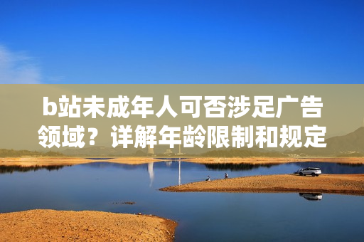 b站未成年人可否涉足廣告領(lǐng)域？詳解年齡限制和規(guī)定