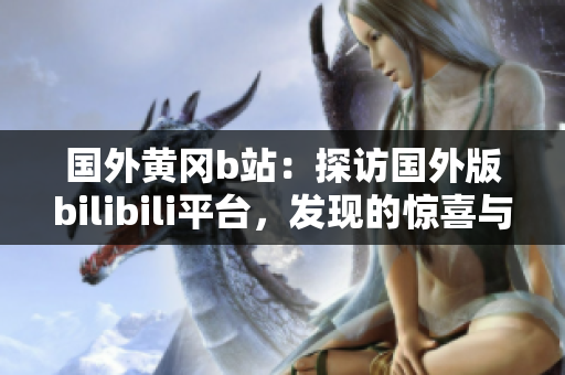 國外黃岡b站：探訪國外版bilibili平臺，發(fā)現(xiàn)的驚喜與差異