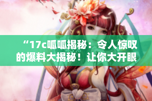 “17c呱呱揭秘：令人驚嘆的爆料大揭秘！讓你大開眼界！”