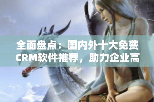 全面盤點(diǎn)：國內(nèi)外十大免費(fèi)CRM軟件推薦，助力企業(yè)高效管理客戶關(guān)系