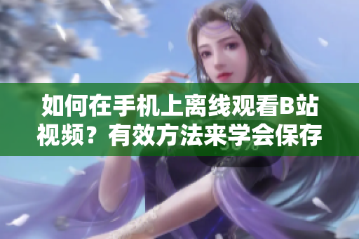 如何在手機(jī)上離線觀看B站視頻？有效方法來學(xué)會保存B站視頻并觀看 