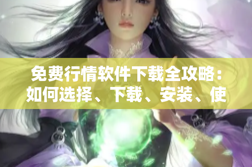 免費(fèi)行情軟件下載全攻略：如何選擇、下載、安裝、使用及解決常見問題