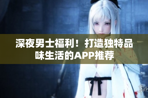 深夜男士福利！打造獨特品味生活的APP推薦