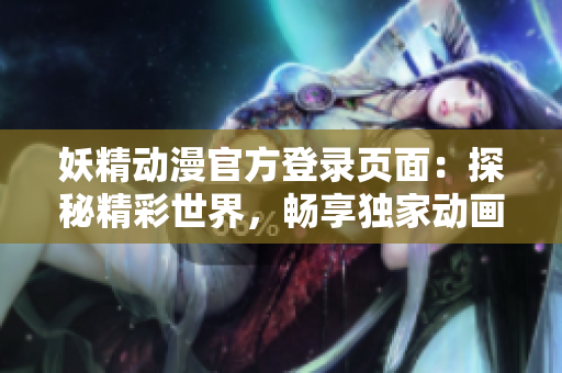 妖精動(dòng)漫官方登錄頁面：探秘精彩世界，暢享獨(dú)家動(dòng)畫資源