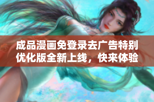 成品漫畫免登錄去廣告特別優(yōu)化版全新上線，快來體驗(yàn)最頂級的閱讀享受