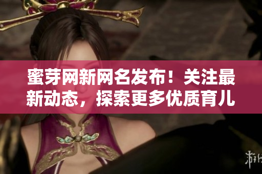 蜜芽網(wǎng)新網(wǎng)名發(fā)布！關(guān)注最新動態(tài)，探索更多優(yōu)質(zhì)育兒資訊